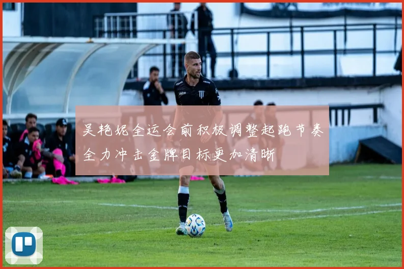吴艳妮全运会前积极调整起跑节奏全力冲击金牌目标更加清晰