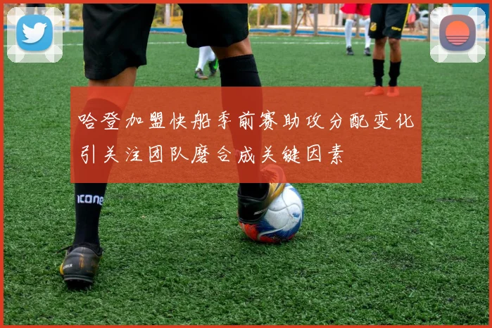 哈登加盟快船季前赛助攻分配变化引关注团队磨合成关键因素