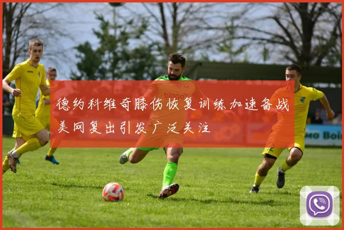 德约科维奇膝伤恢复训练加速备战美网复出引发广泛关注
